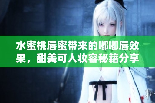 水蜜桃唇蜜带来的嘟嘟唇效果，甜美可人妆容秘籍分享