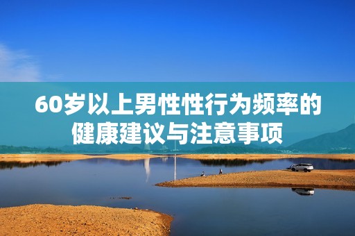 60岁以上男性性行为频率的健康建议与注意事项