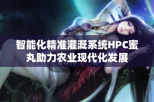 智能化精准灌溉系统HPC蜜丸助力农业现代化发展