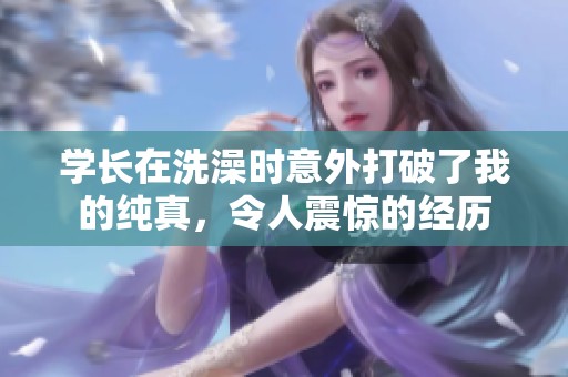 学长在洗澡时意外打破了我的纯真，令人震惊的经历