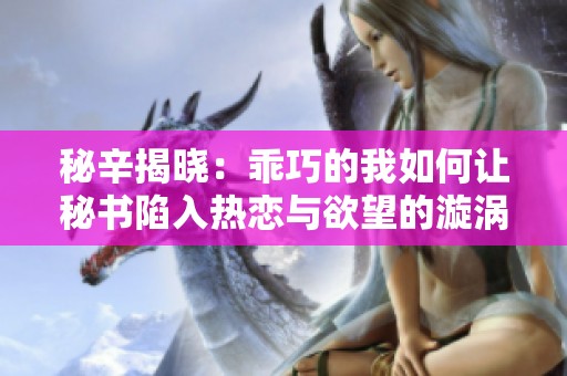 秘辛揭晓：乖巧的我如何让秘书陷入热恋与欲望的漩涡