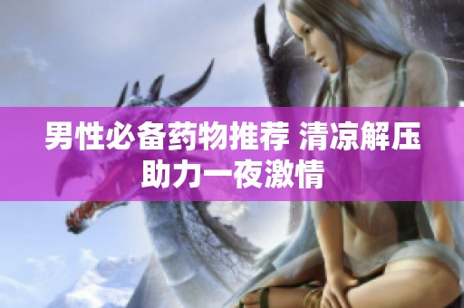 男性必备药物推荐 清凉解压助力一夜激情