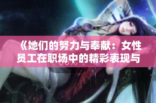 《她们的努力与奉献：女性员工在职场中的精彩表现与成就》