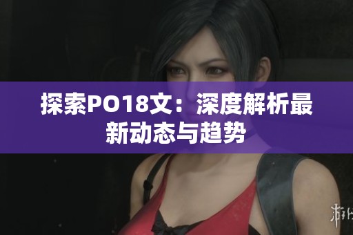 探索PO18文：深度解析最新动态与趋势