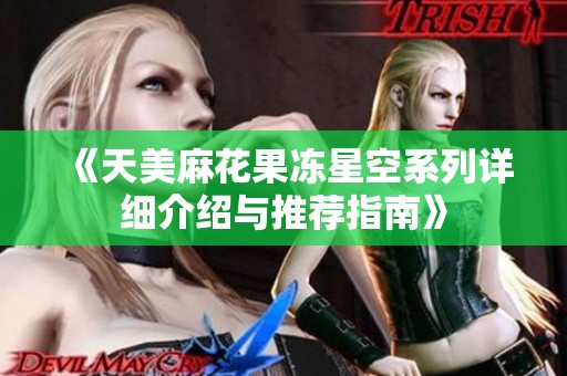 《天美麻花果冻星空系列详细介绍与推荐指南》