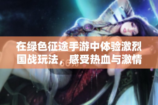 在绿色征途手游中体验激烈国战玩法，感受热血与激情的碰撞