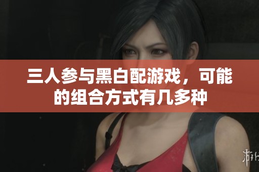 三人参与黑白配游戏，可能的组合方式有几多种