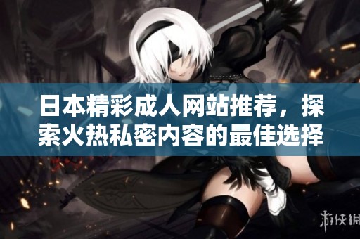 日本精彩成人网站推荐，探索火热私密内容的最佳选择