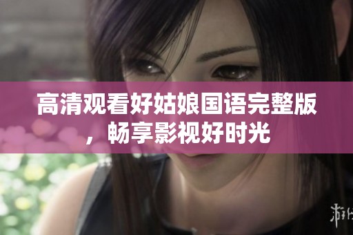 高清观看好姑娘国语完整版，畅享影视好时光