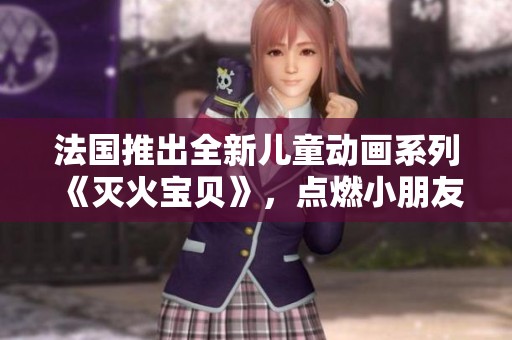 法国推出全新儿童动画系列《灭火宝贝》，点燃小朋友的勇气与冒险精神