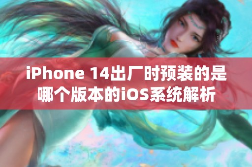 iPhone 14出厂时预装的是哪个版本的iOS系统解析