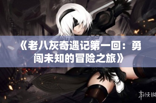 《老八灰奇遇记第一回：勇闯未知的冒险之旅》