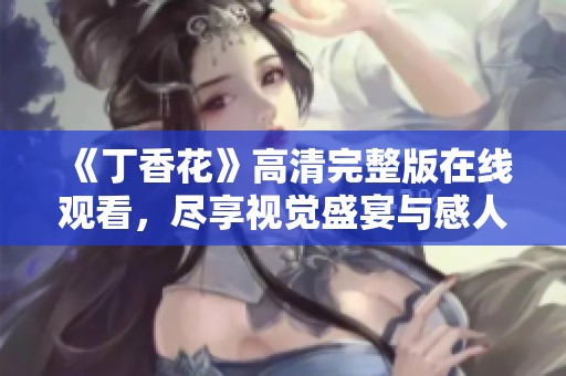 《丁香花》高清完整版在线观看，尽享视觉盛宴与感人故事
