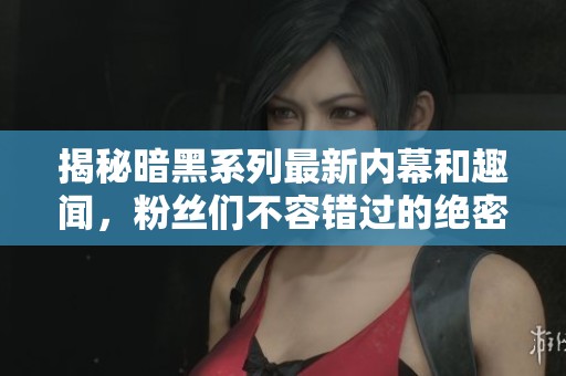 揭秘暗黑系列最新内幕和趣闻，粉丝们不容错过的绝密消息
