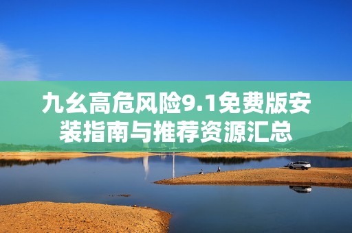 九幺高危风险9.1免费版安装指南与推荐资源汇总