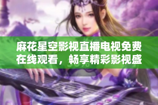 麻花星空影视直播电视免费在线观看，畅享精彩影视盛宴