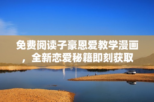 免费阅读子豪恩爱教学漫画，全新恋爱秘籍即刻获取