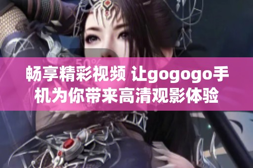 畅享精彩视频 让gogogo手机为你带来高清观影体验