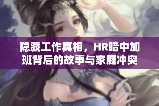 隐藏工作真相，HR暗中加班背后的故事与家庭冲突