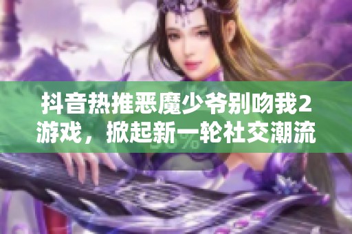 抖音热推恶魔少爷别吻我2游戏，掀起新一轮社交潮流