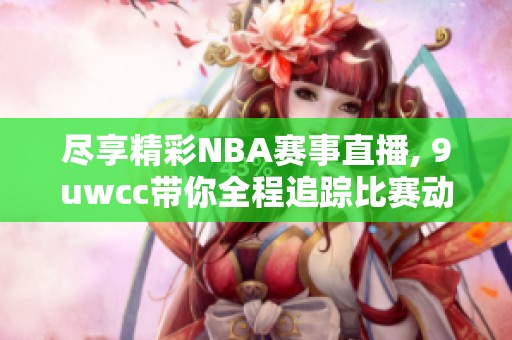 尽享精彩NBA赛事直播, 9uwcc带你全程追踪比赛动态