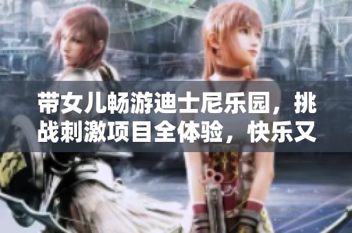 带女儿畅游迪士尼乐园，挑战刺激项目全体验，快乐又累的亲子之旅