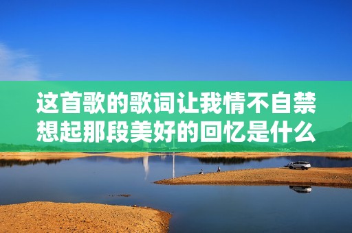 这首歌的歌词让我情不自禁想起那段美好的回忆是什么歌曲