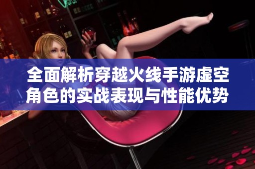 全面解析穿越火线手游虚空角色的实战表现与性能优势