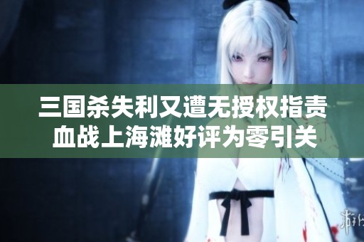 三国杀失利又遭无授权指责 血战上海滩好评为零引关注