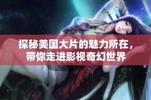 探秘美国大片的魅力所在，带你走进影视奇幻世界