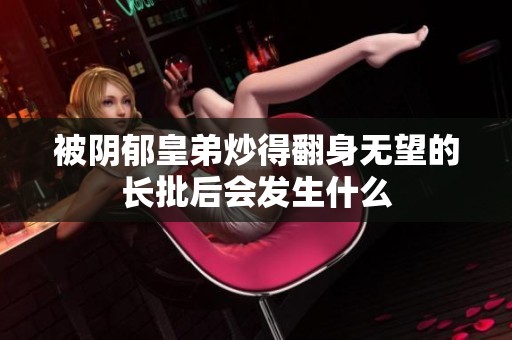 被阴郁皇弟炒得翻身无望的长批后会发生什么