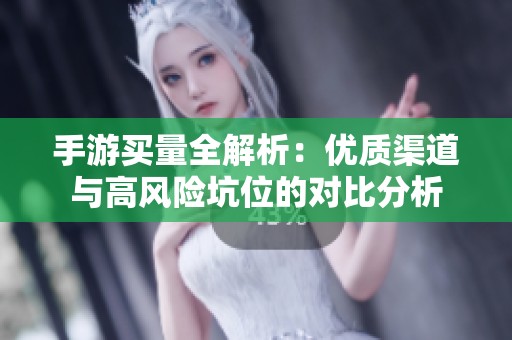 手游买量全解析：优质渠道与高风险坑位的对比分析