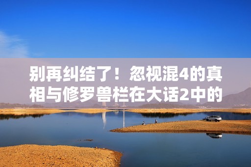 别再纠结了！忽视混4的真相与修罗兽栏在大话2中的新玩法分析