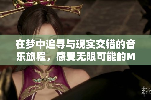 在梦中追寻与现实交错的音乐旅程，感受无限可能的MV体验