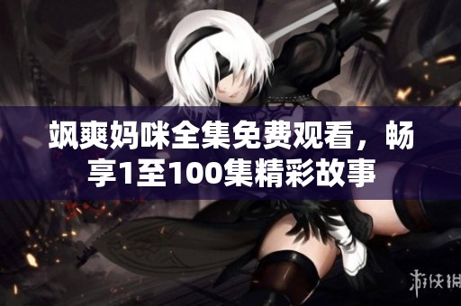 飒爽妈咪全集免费观看，畅享1至100集精彩故事