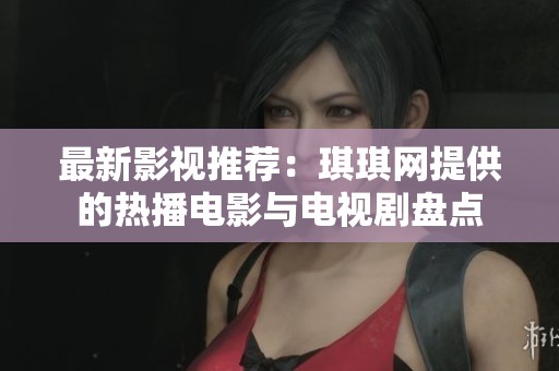 最新影视推荐：琪琪网提供的热播电影与电视剧盘点