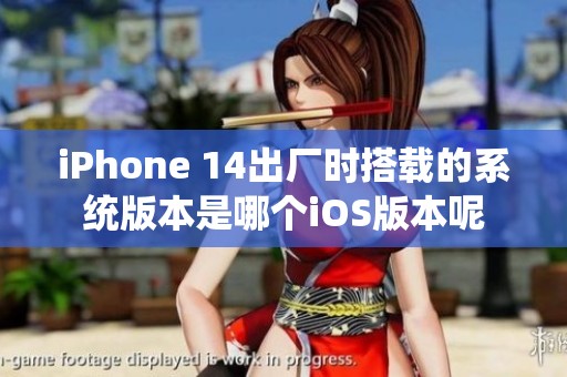 iPhone 14出厂时搭载的系统版本是哪个iOS版本呢