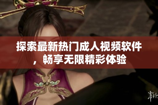 探索最新热门成人视频软件，畅享无限精彩体验