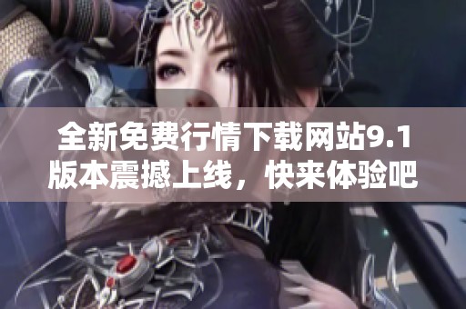全新免费行情下载网站9.1版本震撼上线，快来体验吧！