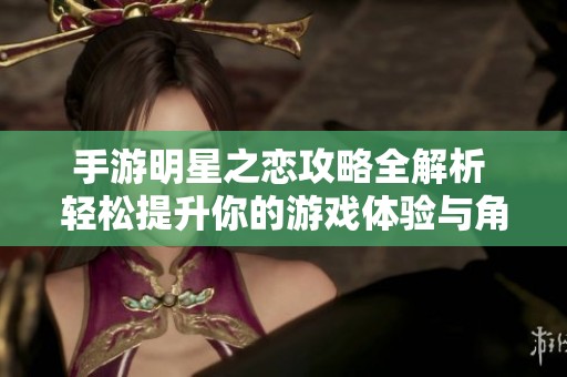 手游明星之恋攻略全解析 轻松提升你的游戏体验与角色养成技巧