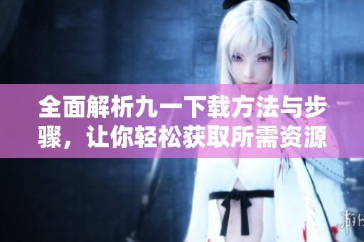 全面解析九一下载方法与步骤，让你轻松获取所需资源