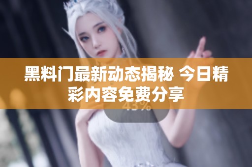 黑料门最新动态揭秘 今日精彩内容免费分享