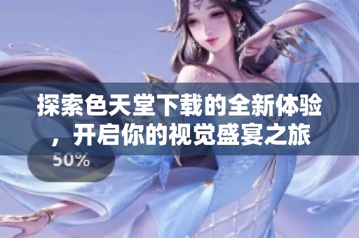 探索色天堂下载的全新体验，开启你的视觉盛宴之旅