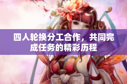 四人轮换分工合作，共同完成任务的精彩历程