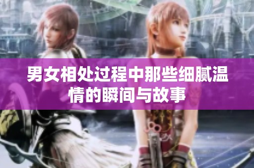 男女相处过程中那些细腻温情的瞬间与故事