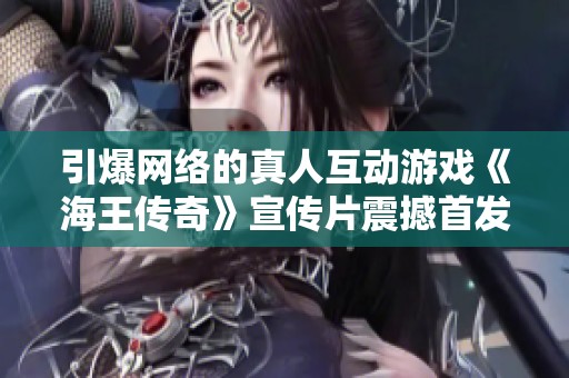 引爆网络的真人互动游戏《海王传奇》宣传片震撼首发，感受奇幻冒险之旅
