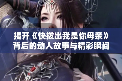揭开《快拨出我是你母亲》背后的动人故事与精彩瞬间