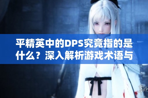 平精英中的DPS究竟指的是什么？深入解析游戏术语与玩法技巧