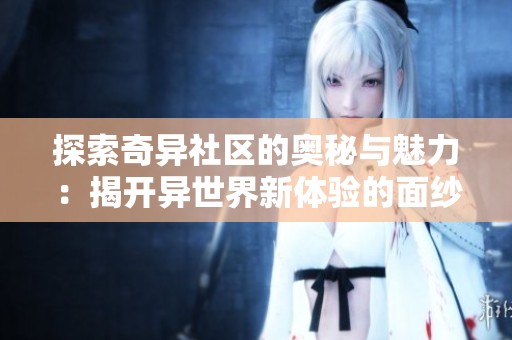 探索奇异社区的奥秘与魅力：揭开异世界新体验的面纱
