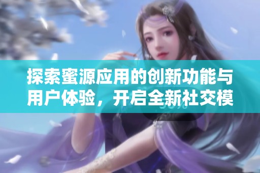 探索蜜源应用的创新功能与用户体验，开启全新社交模式
